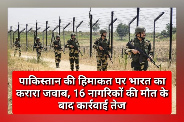 पाकिस्तान की हिमाकत पर भारत का करारा जवाब, 16 नागरिकों की मौत के बाद कार्रवाई तेज